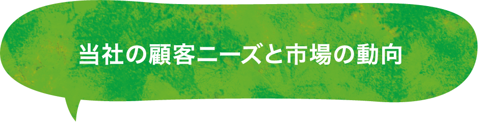当社の顧客ニーズと市場の動向